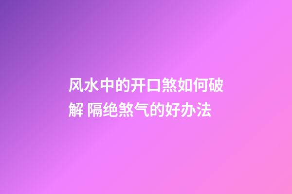 风水中的开口煞如何破解 隔绝煞气的好办法